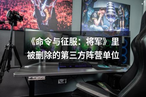 《命令与征服:将军》里被删除的第三方阵营单位-第1张-游戏信息-龙启网