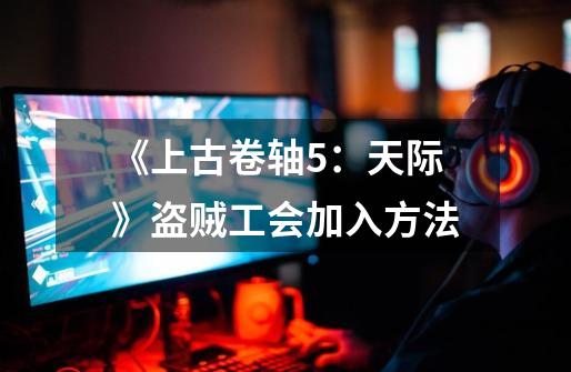 《上古卷轴5:天际》盗贼工会加入方法-第1张-游戏信息-龙启网