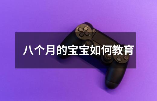 八个月的宝宝如何教育-第1张-游戏信息-龙启网