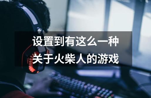 设置到有这么一种关于火柴人的游戏-第1张-游戏信息-龙启网
