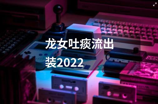 龙女吐痰流出装2022-第1张-游戏信息-龙启网