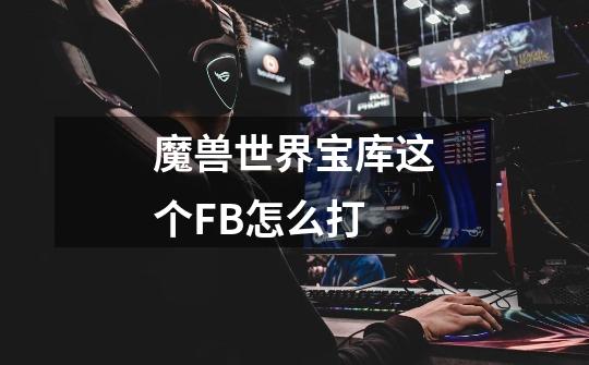 魔兽世界宝库这个FB怎么打-第1张-游戏信息-龙启网