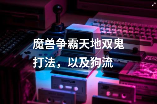 魔兽争霸天地双鬼打法,以及狗流-第1张-游戏信息-龙启网