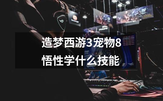 造梦西游3宠物8悟性学什么技能-第1张-游戏信息-龙启网