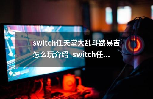 switch任天堂大乱斗路易吉怎么玩介绍_switch任天堂大乱斗路易吉怎么玩是什么-第1张-游戏信息-龙启网