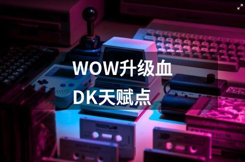 WOW升级血DK天赋点-第1张-游戏信息-龙启网