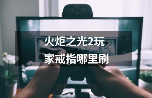 火炬之光2玩家戒指哪里刷-第1张-游戏信息-龙启网