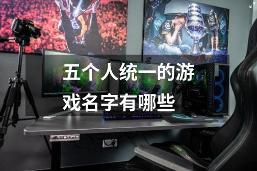 五个人统一的游戏名字有哪些-第1张-游戏信息-龙启网
