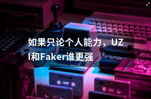 如果只论个人能力,UZI和Faker谁更强-第1张-游戏信息-龙启网