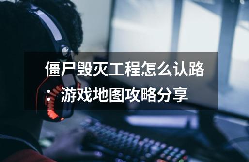 僵尸毁灭工程怎么认路:游戏地图攻略分享-第1张-游戏信息-龙启网