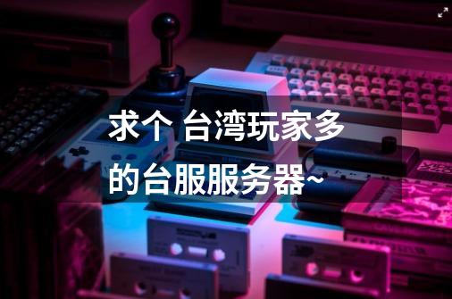 求个 台湾玩家多的台服服务器~-第1张-游戏信息-龙启网
