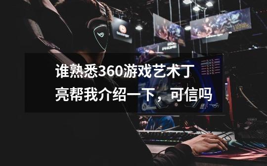 谁熟悉360游戏艺术丁亮帮我介绍一下，可信吗-第1张-游戏信息-龙启网