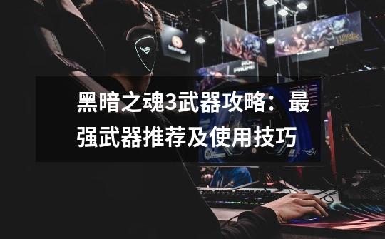 黑暗之魂3武器攻略:最强武器推荐及使用技巧-第1张-游戏信息-龙启网