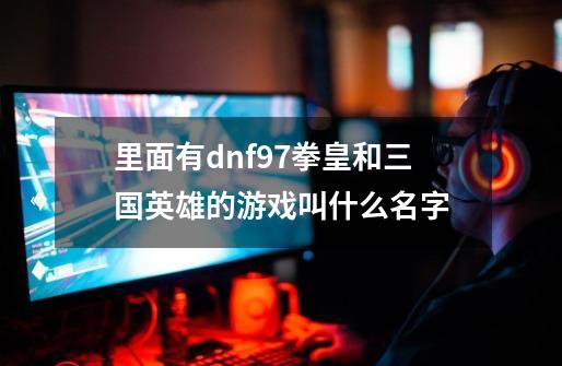 里面有dnf97拳皇和三国英雄的游戏叫什么名字-第1张-游戏信息-龙启网