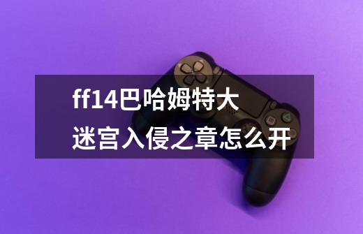 ff14巴哈姆特大迷宫入侵之章怎么开-第1张-游戏信息-龙启网