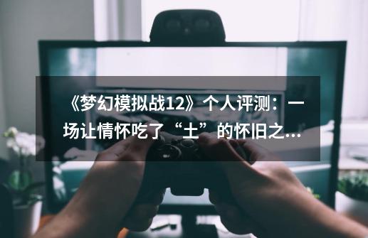 《梦幻模拟战1+2》个人评测:一场让情怀吃了“土”的怀旧之旅-第1张-游戏信息-龙启网