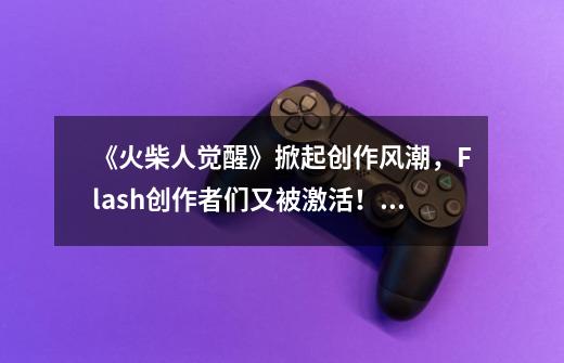 《火柴人觉醒》掀起创作风潮,Flash创作者们又被激活!,英雄联盟火柴人动画片 亚索是谁-第1张-游戏信息-龙启网