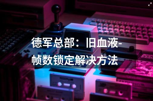 德军总部:旧血液-帧数锁定解决方法-第1张-游戏信息-龙启网