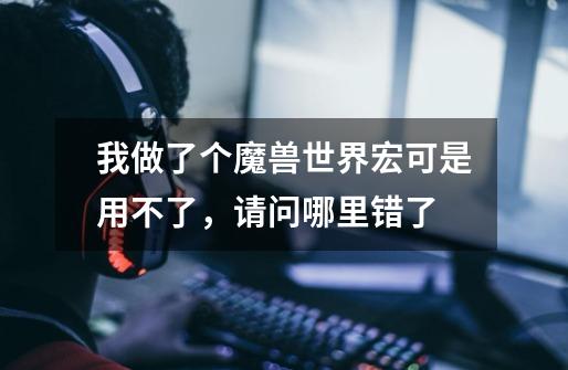 我做了个魔兽世界宏可是用不了,请问哪里错了-第1张-游戏信息-龙启网