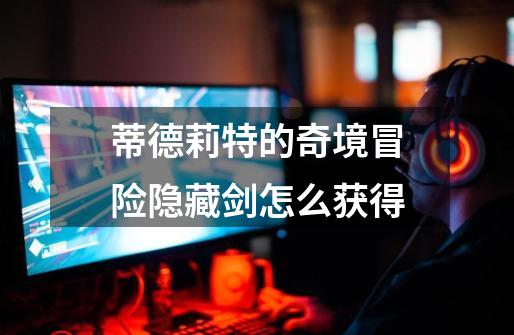蒂德莉特的奇境冒险隐藏剑怎么获得-第1张-游戏信息-龙启网