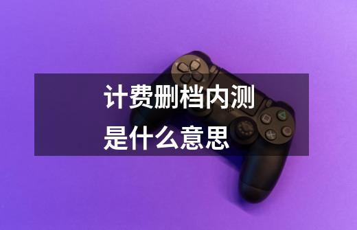计费删档内测是什么意思-第1张-游戏信息-龙启网