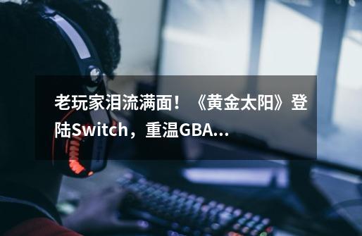 老玩家泪流满面!《黄金太阳》登陆Switch,重温GBA最佳RPG-第1张-游戏信息-龙启网