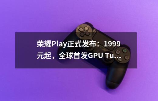 荣耀Play正式发布:1999元起,全球首发GPU Turbo技术,它能带来多大游戏性能提升-第1张-游戏信息-龙启网