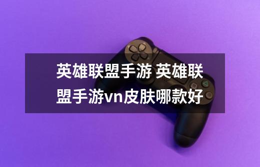 英雄联盟手游 英雄联盟手游vn皮肤哪款好-第1张-游戏信息-龙启网
