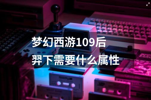 梦幻西游109后羿下需要什么属性-第1张-游戏信息-龙启网