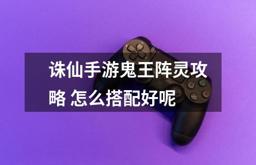 诛仙手游鬼王阵灵攻略 怎么搭配好呢-第1张-游戏信息-龙启网