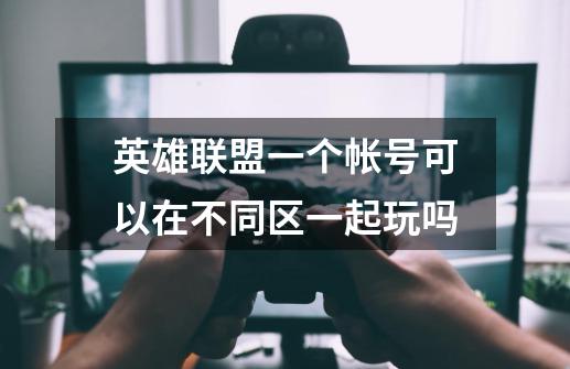英雄联盟一个帐号可以在不同区一起玩吗-第1张-游戏信息-龙启网