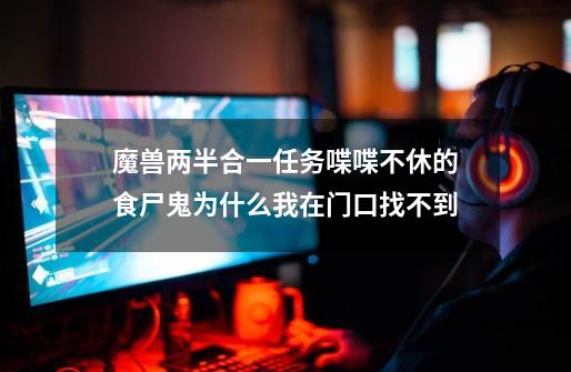 魔兽两半合一任务喋喋不休的食尸鬼为什么我在门口找不到-第1张-游戏信息-龙启网