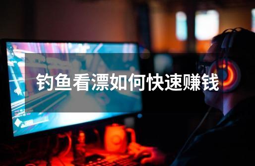 钓鱼看漂如何快速赚钱-第1张-游戏信息-龙启网