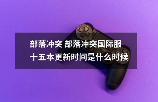 部落冲突 部落冲突国际服十五本更新时间是什么时候-第1张-游戏信息-龙启网