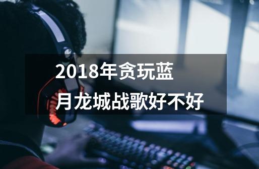 2018年贪玩蓝月龙城战歌好不好-第1张-游戏信息-龙启网