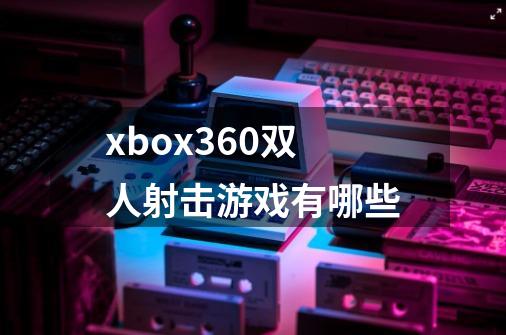 xbox360双人射击游戏有哪些-第1张-游戏信息-龙启网