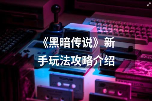 《黑暗传说》新手玩法攻略介绍-第1张-游戏信息-龙启网