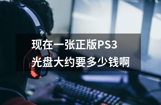 现在一张正版PS3光盘大约要多少钱啊-第1张-游戏信息-龙启网