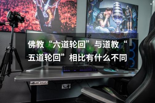 佛教“六道轮回”与道教“五道轮回”相比有什么不同-第1张-游戏信息-龙启网