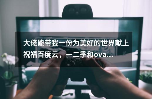 大佬能带我一份为美好的世界献上祝福百度云，一二季和ova，谢谢-第1张-游戏信息-龙启网