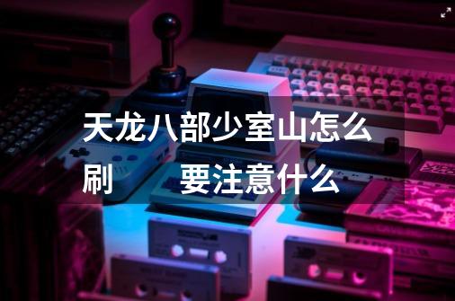 天龙八部少室山怎么刷 要注意什么-第1张-游戏信息-龙启网
