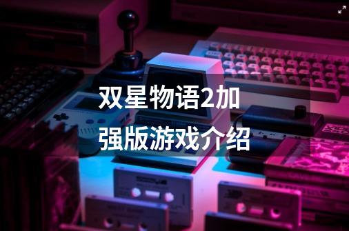 双星物语2加强版游戏介绍-第1张-游戏信息-龙启网