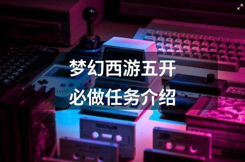 梦幻西游五开必做任务介绍-第1张-游戏信息-龙启网