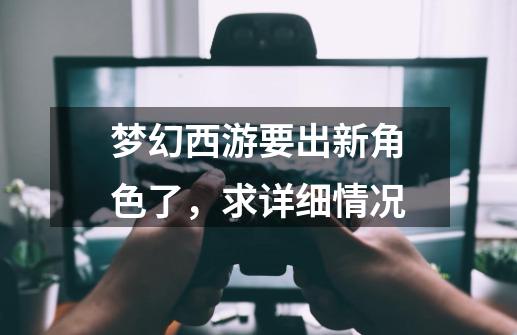 梦幻西游要出新角色了，求详细情况-第1张-游戏信息-龙启网