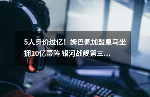 5人身价过亿!姆巴佩加盟皇马坐拥10亿豪阵 银河战舰第三季来了-第1张-游戏信息-龙启网