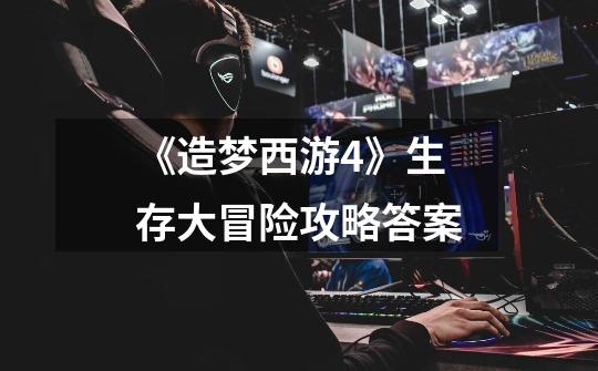 《造梦西游4》生存大冒险攻略答案-第1张-游戏信息-龙启网