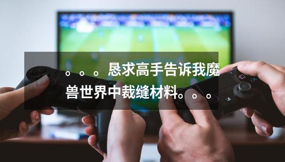 。。。恳求高手告诉我魔兽世界中裁缝材料。。。-第1张-游戏信息-龙启网