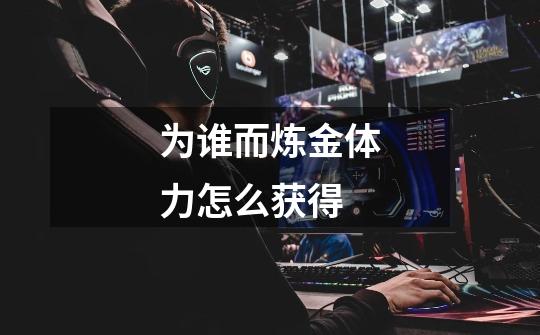 为谁而炼金体力怎么获得-第1张-游戏信息-龙启网