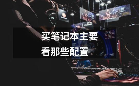 买笔记本主要看那些配置-第1张-游戏信息-龙启网