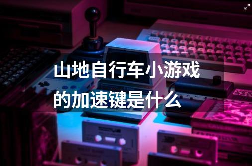 山地自行车小游戏的加速键是什么-第1张-游戏信息-龙启网